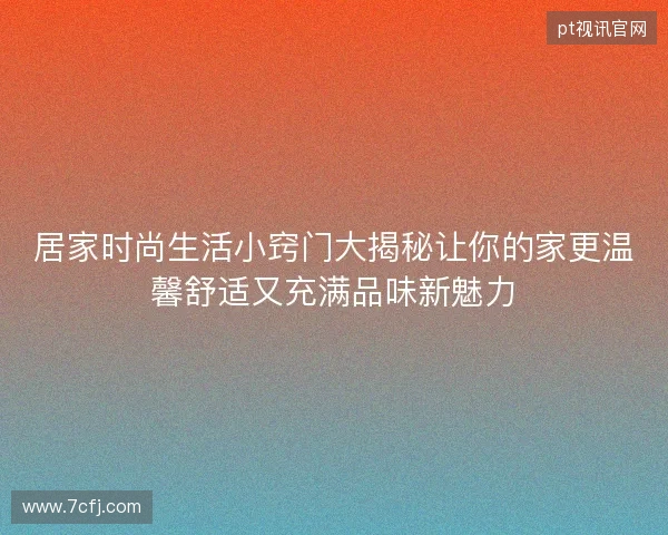 居家时尚生活小窍门大揭秘让你的家更温馨舒适又充满品味新魅力