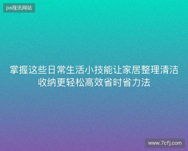 掌握这些日常生活小技能让家居整理清洁收纳更轻松高效省时省力法