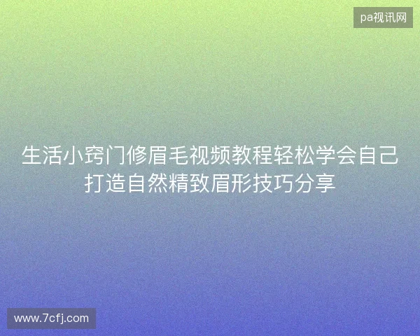 生活小窍门修眉毛视频教程轻松学会自己打造自然精致眉形技巧分享